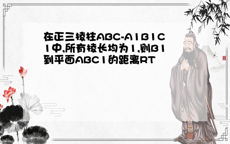 在正三棱柱ABC-A1B1C1中,所有棱长均为1,则B1到平面ABC1的距离RT