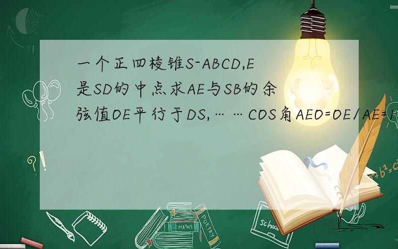 一个正四棱锥S-ABCD,E是SD的中点求AE与SB的余弦值OE平行于DS,……COS角AEO=OE/AE=1/2SD比二分之根号三AS,AE与 AS的关系怎么来的,
