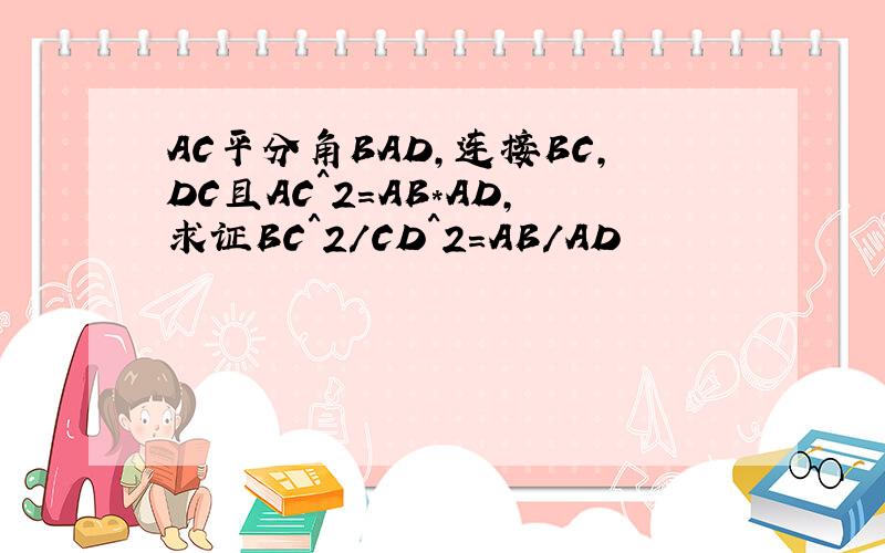 AC平分角BAD,连接BC,DC且AC^2=AB*AD,求证BC^2/CD^2=AB/AD