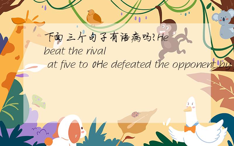 下面三个句子有语病吗?He beat the rival at five to 0He defeated the opponent by five to 0He won over the rival 5 to 0