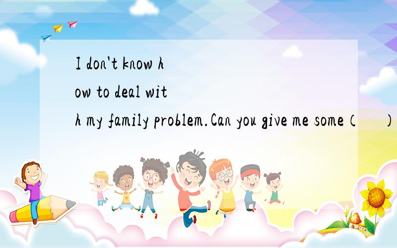I don't know how to deal with my family problem.Can you give me some（　）?A.advice　B.messagesC.information　D.instruction