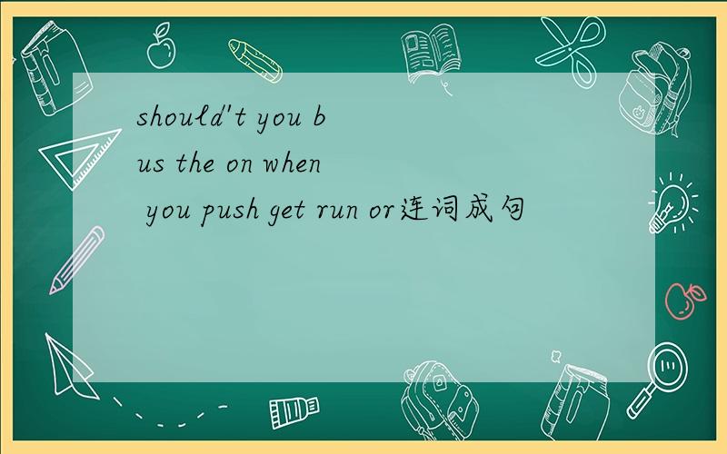 should't you bus the on when you push get run or连词成句