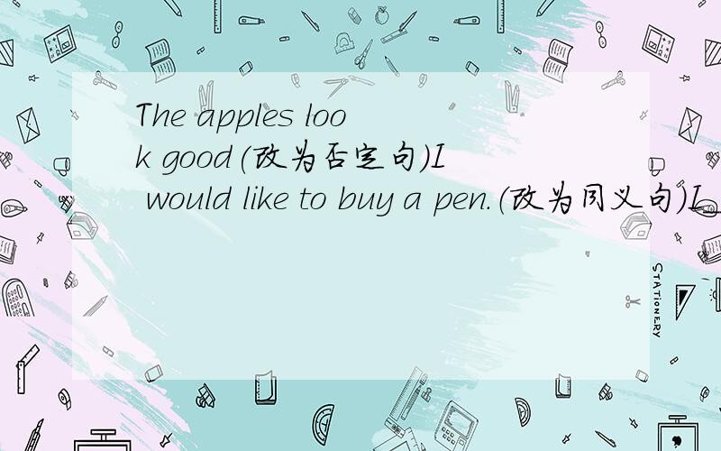 The apples look good(改为否定句)I would like to buy a pen.（改为同义句）I_______  __________ _________ a pen.I like grapes best(最).(改为同义句）———— ———— my favourite fruit.I like some meat.What about you?(改为