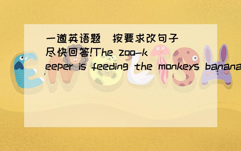 一道英语题（按要求改句子) 尽快回答!The zoo-keeper is feeding the monkeys bananas.(划线部分提问)划bananas