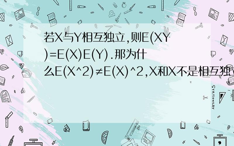 若X与Y相互独立,则E(XY)=E(X)E(Y).那为什么E(X^2)≠E(X)^2,X和X不是相互独立的吗?