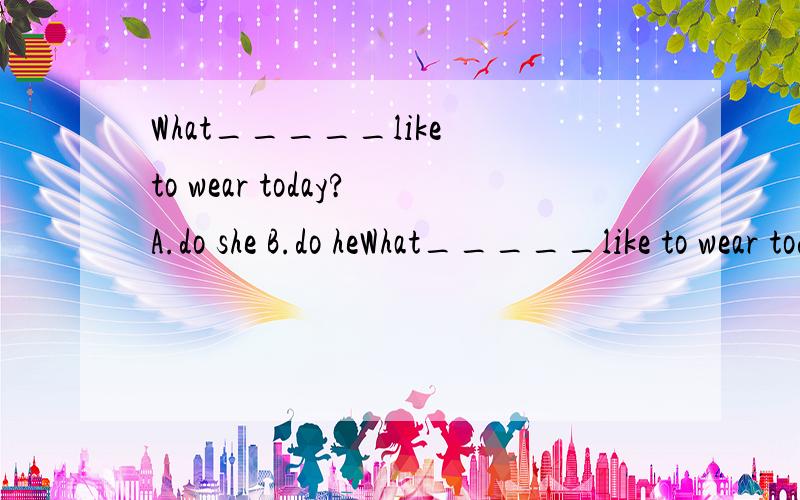 What_____like to wear today?A.do she B.do heWhat_____like to wear today?A.do she B.do he C.does he