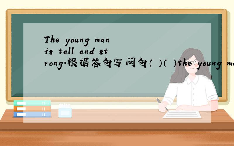 The young man is tall and strong.根据答句写问句（ ）（ ）the young man(