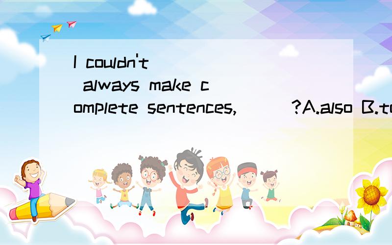 I couldn't always make complete sentences,___?A.also B.too C.as well.D.either