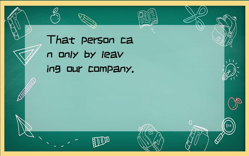 That person can only by leaving our company.
