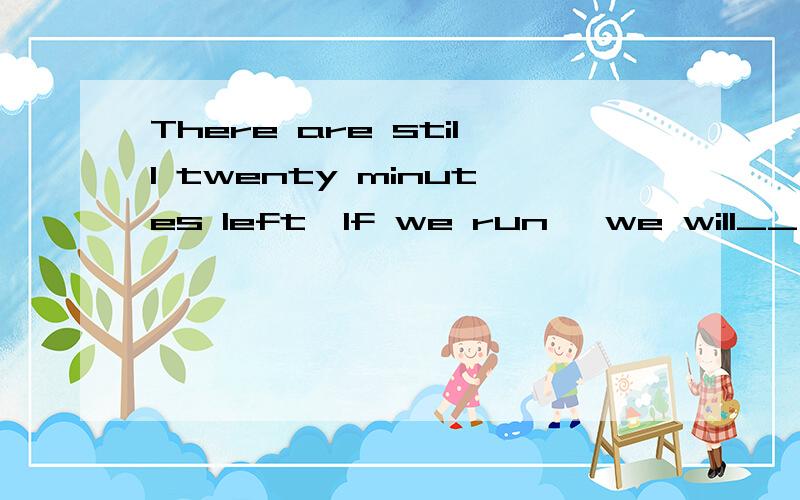 There are still twenty minutes left,If we run ,we will__(make it,get it,go off,reach)