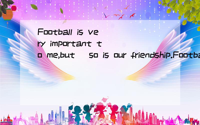 Football is very important to me,but _so is our friendship.Football is very important to me,but _so is our friendship.本句是由-----连接的其中so+be/have/助动词/情态动词+主语是为了避免重复的--------,意思是---------