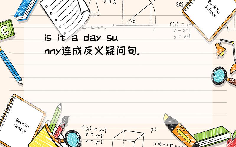 is it a day sunny连成反义疑问句.
