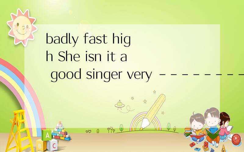 badly fast high She isn it a good singer very --------(填上面的单词)