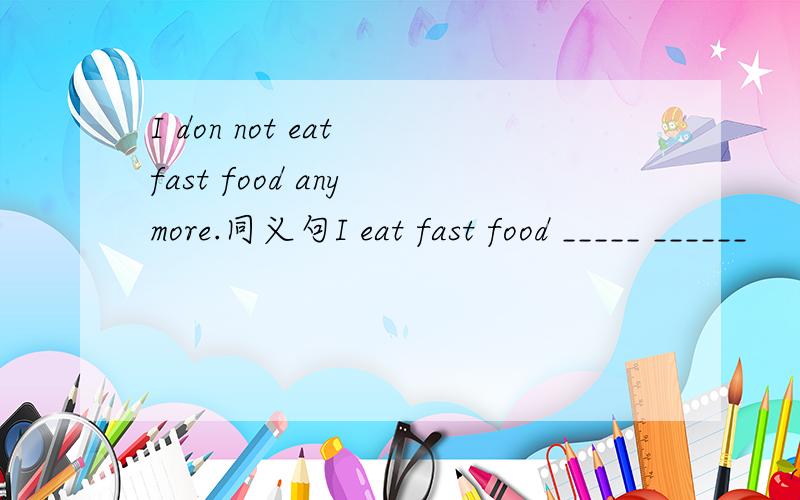 I don not eat fast food any more.同义句I eat fast food _____ ______