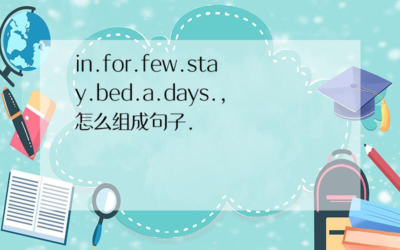 in.for.few.stay.bed.a.days.,怎么组成句子.