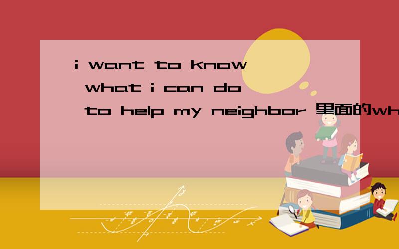 i want to know what i can do to help my neighbor 里面的what i can 为什么不能用what can