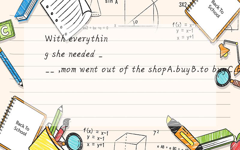 With everything she needed ___ ,mom went out of the shopA.buyB.to buyC.buyingD.bought