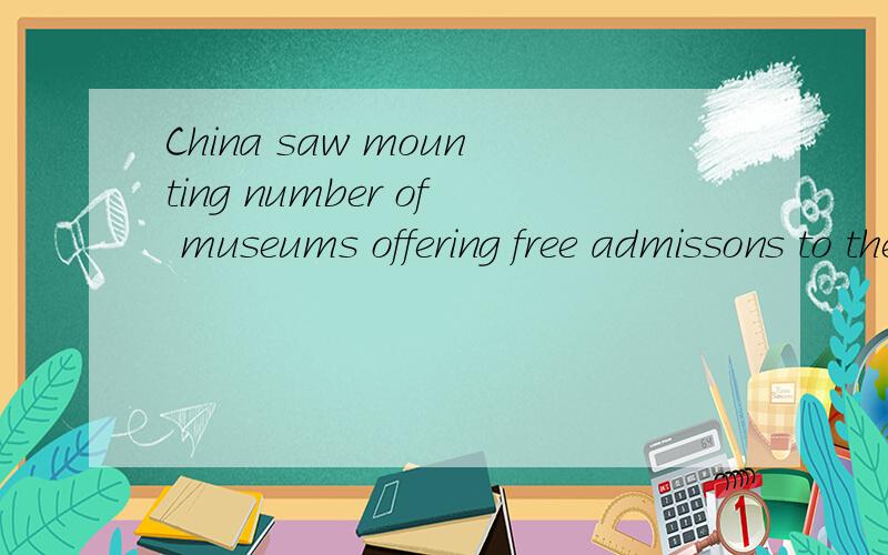 China saw mounting number of museums offering free admissons to the public recently.mounting 为什么-ing?admissions为什么加-s?