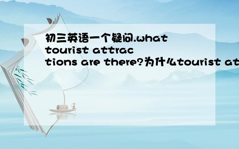 初三英语一个疑问.what tourist attractions are there?为什么tourist attractions 用复数?what提问不是谓语动词（名词）用单数么?