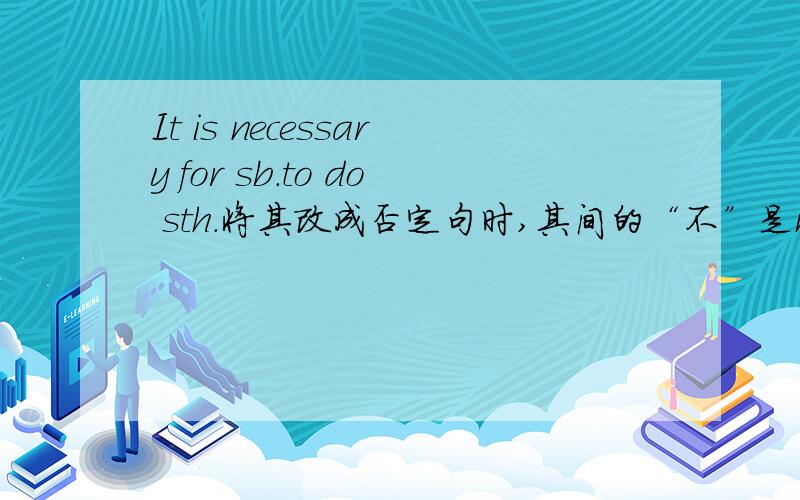 It is necessary for sb.to do sth.将其改成否定句时,其间的“不”是no还是not?如：It is no necessary for sb.to do sth 还是It is not necessary for sb.to do sth.