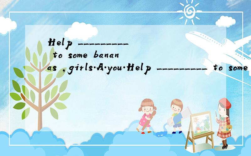 Help _________ to some bananas ,girls.A.you.Help _________ to some bananas ,girls.A.you.B.yourself.C.yours.D.yourselves说出原因!