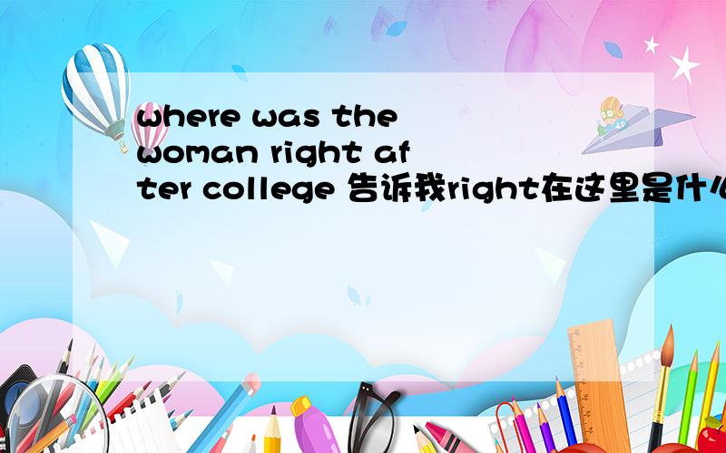 where was the woman right after college 告诉我right在这里是什么意思、什么词性?