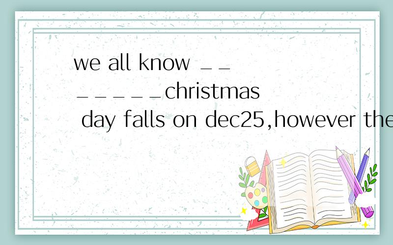 we all know _______christmas day falls on dec25,however the date of ______spring festival changes from year to year.Athe,the B\,\ Cthe,\ D\,the