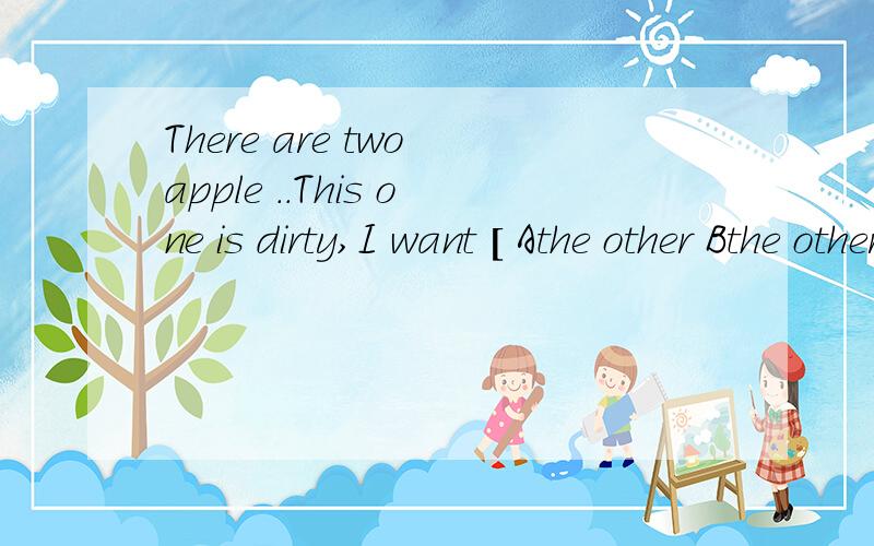 There are two apple ..This one is dirty,I want [ Athe other Bthe other one .知道你们大多都会选B,那先看看这里 One is red ,the other is green .这句 the othe后面怎么
