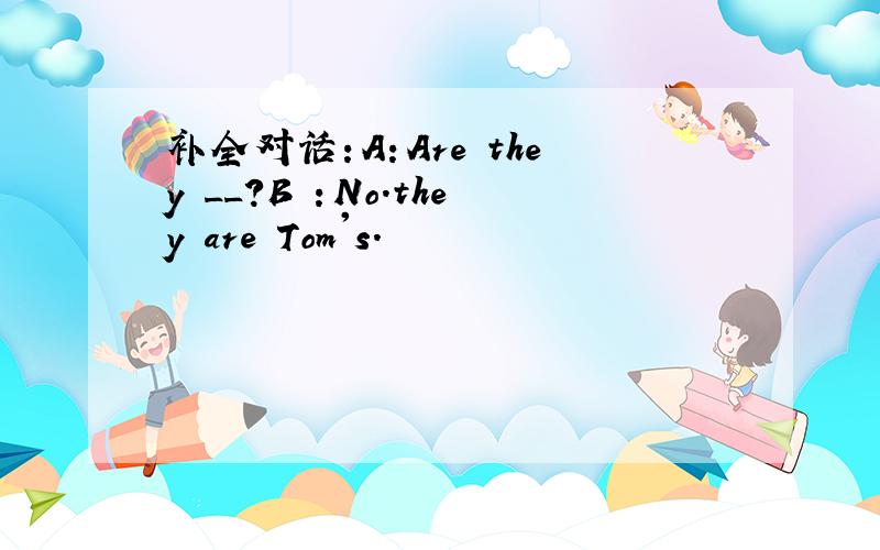 补全对话：A：Are they __?B ：No.they are Tom's.