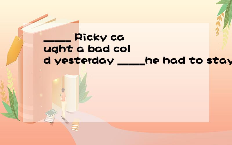 _____ Ricky caught a bad cold yesterday _____he had to stay at home.A.because so B.though butC.because / D.though /