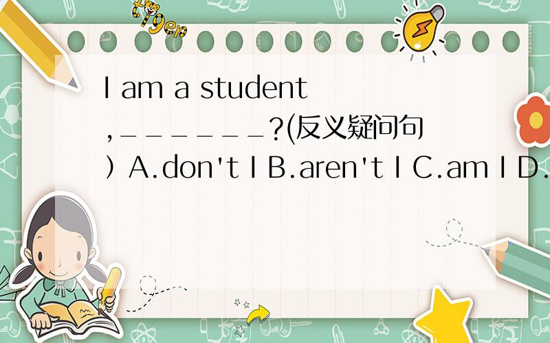 I am a student,______?(反义疑问句）A.don't I B.aren't I C.am I D.isn't I如题,怎么选?为什么?