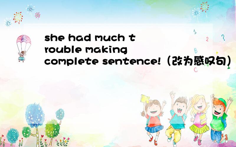 she had much trouble making complete sentence!（改为感叹句）