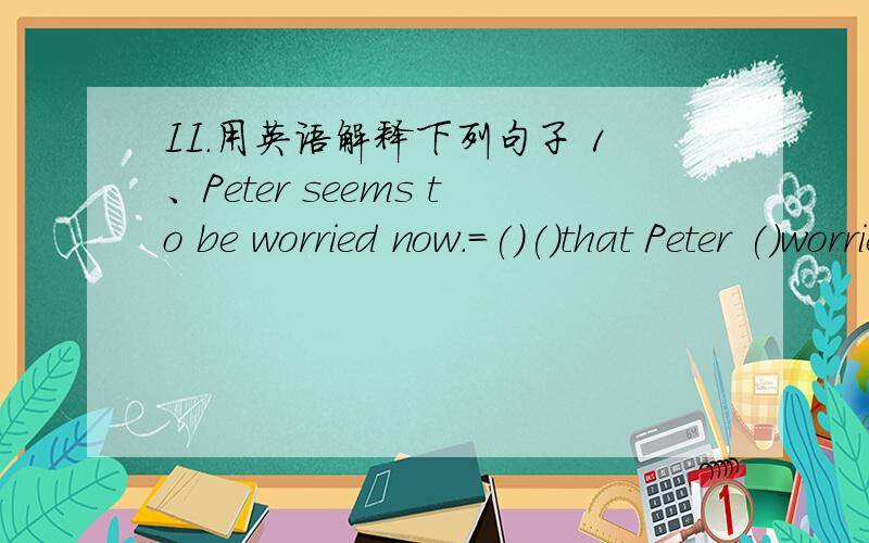 II.用英语解释下列句子 1、Peter seems to be worried now.=()()that Peter ()worried now2、They told the police the robber to the police .=They told the police the robber()()3、Can you tell me the location of the fire exit?=Can you tell me ()