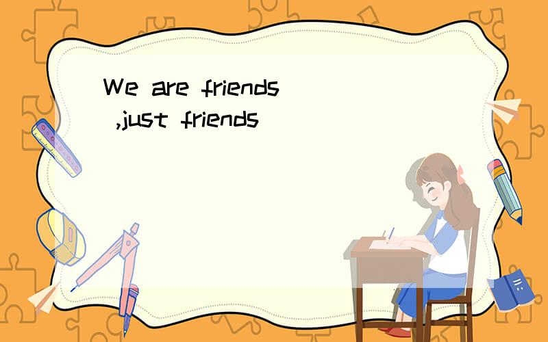 We are friends ,just friends