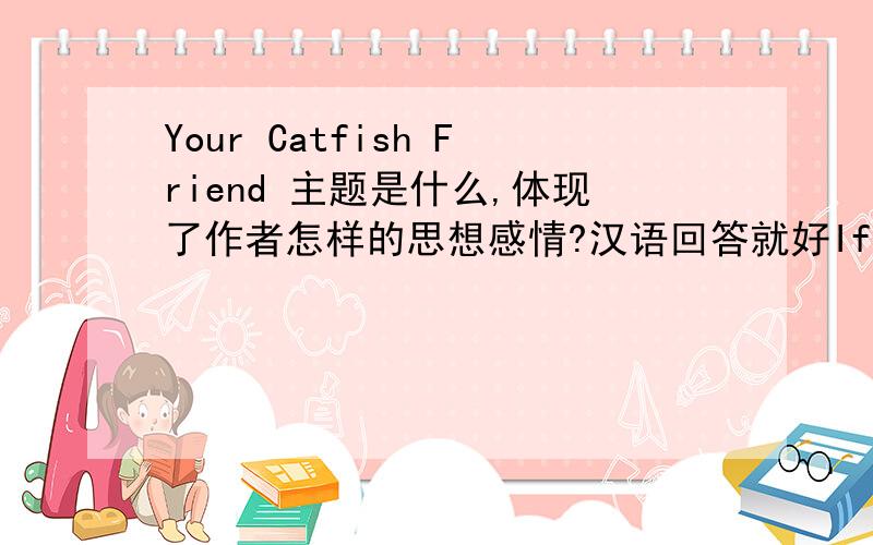 Your Catfish Friend 主题是什么,体现了作者怎样的思想感情?汉语回答就好If I were to live my lifein catfish formsin scaffolds of skin and whiskersat the bottom of a pondand you were to come byone eveningwhen the moon was shiningdow