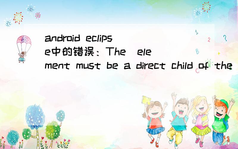 android eclipse中的错误：The  element must be a direct child of the  element这个怎么解决.