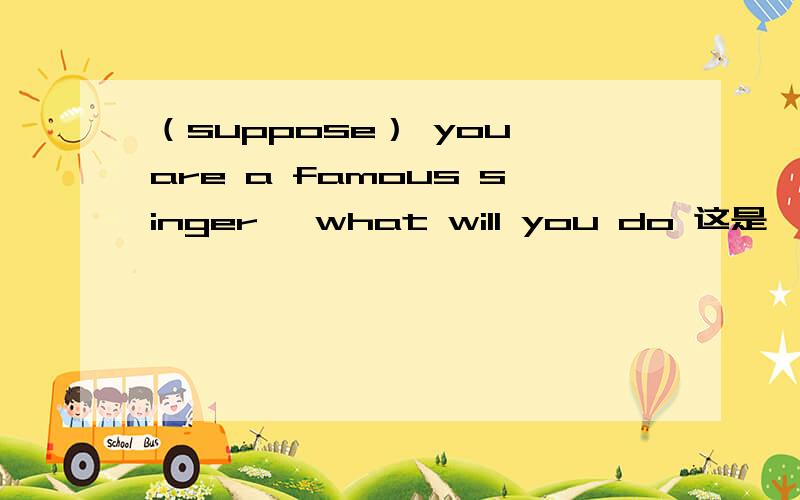（suppose） you are a famous singer ,what will you do 这是一个选择题,选项中有if,为什么用suppose而不用if