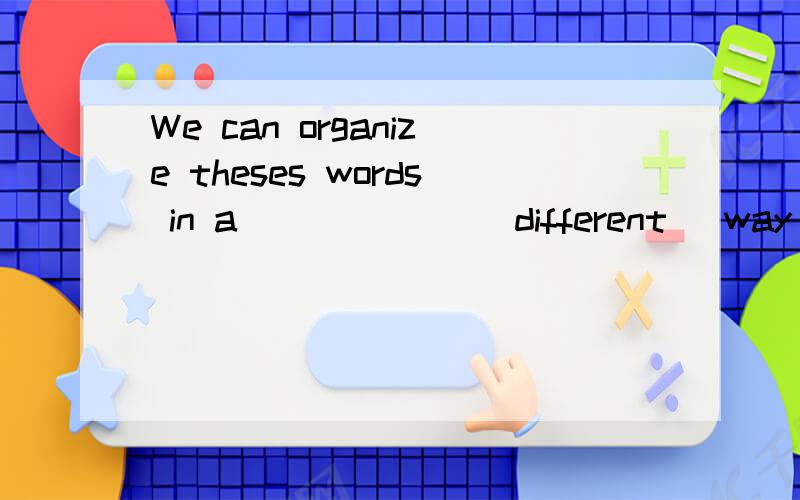 We can organize theses words in a ______(different) way