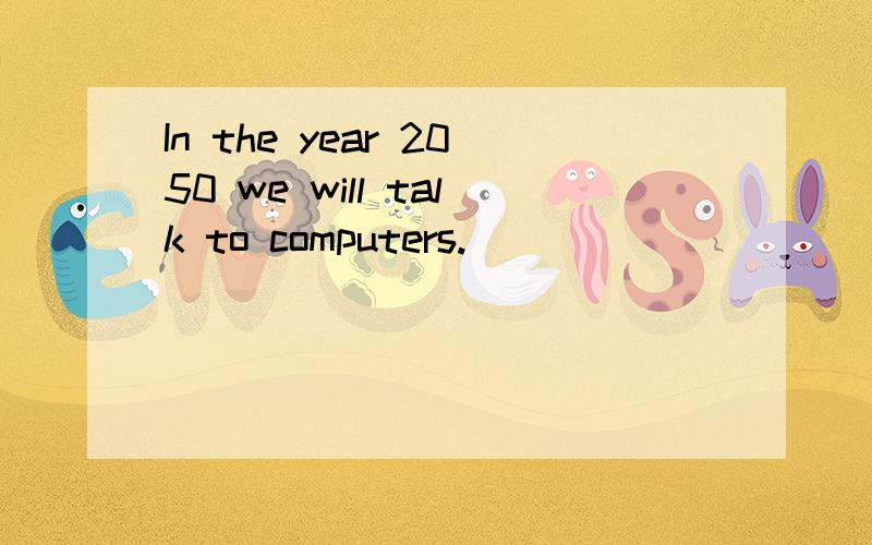 In the year 2050 we will talk to computers.