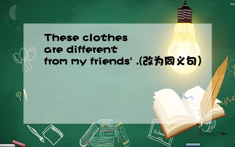 These clothes are different from my friends' .(改为同义句）