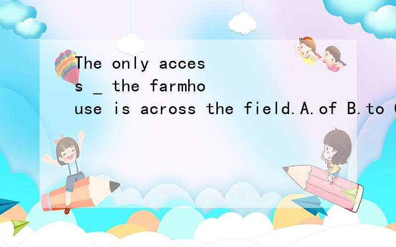 The only access _ the farmhouse is across the field.A.of B.to C.on D.with