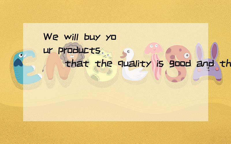 We will buy your products_____that the quality is good and the price is right.A.ifB.providedC.unlessD.as long as