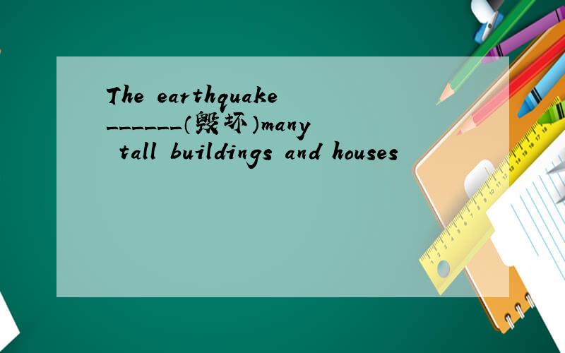 The earthquake______（毁坏）many tall buildings and houses
