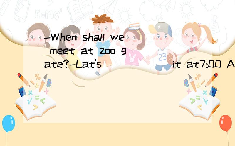 -When shall we meet at zoo gate?-Lat's ______it at7:00 A have B make C meet D take