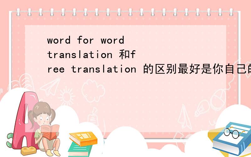 word for word translation 和free translation 的区别最好是你自己的看法...直译和意义 你怎么看待的呢?究竟是遵循哪个?