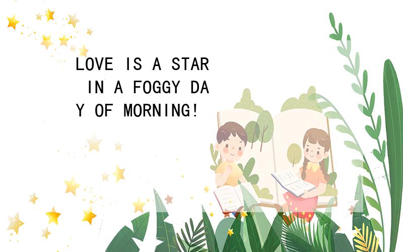 LOVE IS A STAR IN A FOGGY DAY OF MORNING!