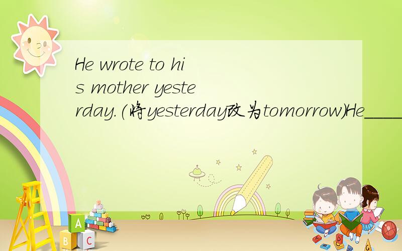 He wrote to his mother yesterday.(将yesterday改为tomorrow)He________ ________ ________ ________ ________his mother tomorrow.We should take more exercise to keep health.(改为同义句)We should________ ________to keep healthy