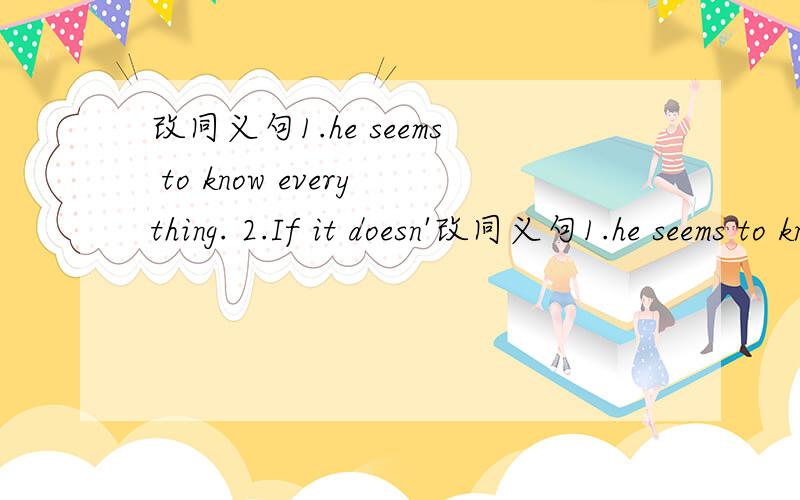 改同义句1.he seems to know everything. 2.If it doesn'改同义句1.he seems to know everything.2.If it doesn't snow I shall go skating