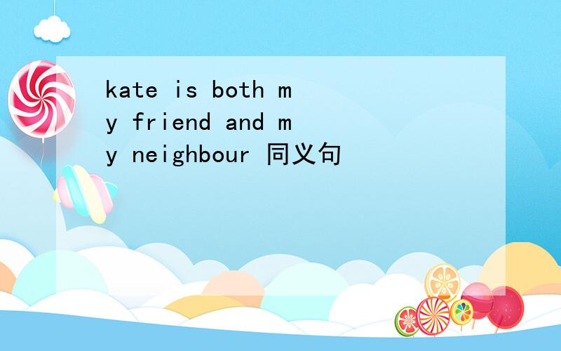 kate is both my friend and my neighbour 同义句
