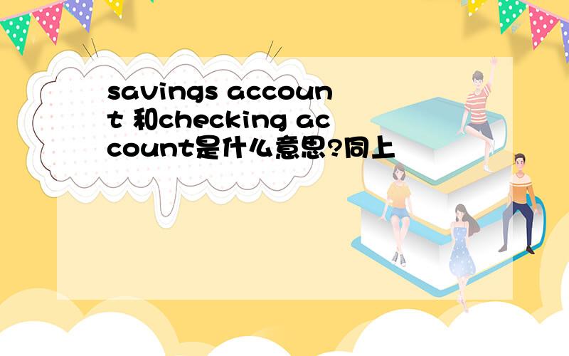 savings account 和checking account是什么意思?同上